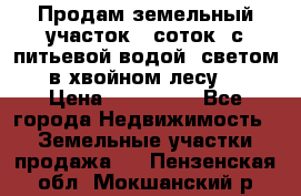 Продам земельный участок 6 соток, с питьевой водой, светом  в хвойном лесу . › Цена ­ 600 000 - Все города Недвижимость » Земельные участки продажа   . Пензенская обл.,Мокшанский р-н